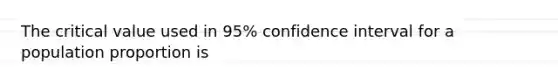 The critical value used in 95% confidence interval for a population proportion is