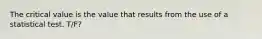 The critical value is the value that results from the use of a statistical test. T/F?