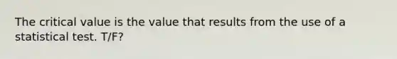 The critical value is the value that results from the use of a statistical test. T/F?