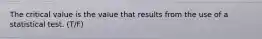 The critical value is the value that results from the use of a statistical test. (T/F)
