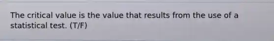 The critical value is the value that results from the use of a statistical test. (T/F)