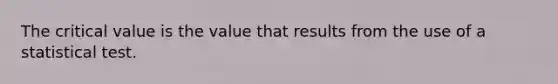 The critical value is the value that results from the use of a statistical test.