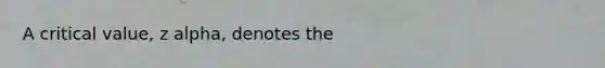 A critical​ value, z alpha​, denotes the