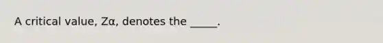 A critical value, Zα, denotes the _____.