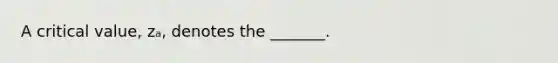 A critical​ value, zₐ​, denotes the​ _______.