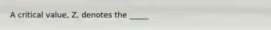 A critical value, Z, denotes the _____