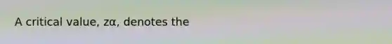 A critical​ value, zα​, denotes the