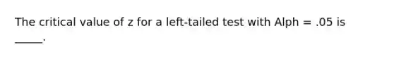 The critical value of z for a left-tailed test with Alph = .05 is _____.