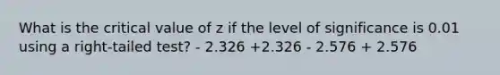 What is the critical value of z if the level of significance is 0.01 using a right-tailed test? - 2.326 +2.326 - 2.576 + 2.576