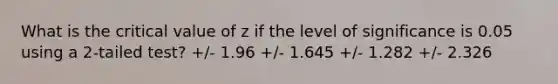 What is the critical value of z if the level of significance is 0.05 using a 2-tailed test? +/- 1.96 +/- 1.645 +/- 1.282 +/- 2.326