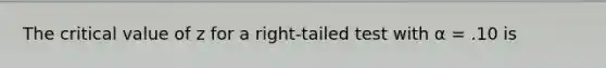 The critical value of z for a right-tailed test with α = .10 is