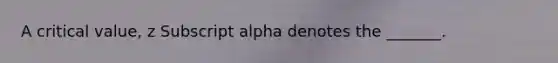 A critical​ value, z Subscript alpha denotes the​ _______.