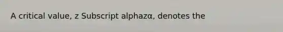 A critical​ value, z Subscript alphazα​, denotes the