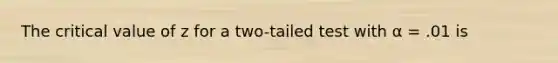 The critical value of z for a two-tailed test with α = .01 is