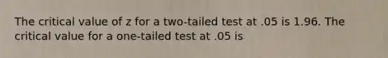 The critical value of z for a two-tailed test at .05 is 1.96. The critical value for a one-tailed test at .05 is