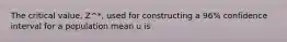 The critical value, Z^*, used for constructing a 96% confidence interval for a population mean u is