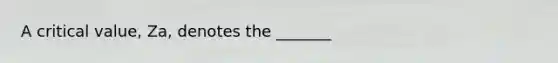 A critical value, Za, denotes the _______