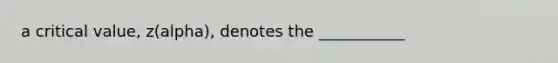 a critical value, z(alpha), denotes the ___________