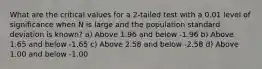 What are the critical values for a 2-tailed test with a 0.01 level of significance when N is large and the population standard deviation is known? a) Above 1.96 and below -1.96 b) Above 1.65 and below -1.65 c) Above 2.58 and below -2.58 d) Above 1.00 and below -1.00