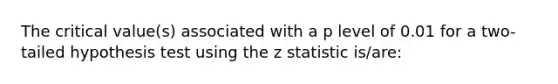 The critical value(s) associated with a p level of 0.01 for a two-tailed hypothesis test using the z statistic is/are: