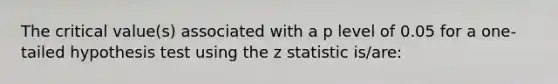 The critical value(s) associated with a p level of 0.05 for a one-tailed hypothesis test using the z statistic is/are: