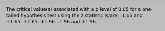 The critical value(s) associated with a p level of 0.05 for a one-tailed hypothesis test using the z statistic is/are: -1.65 and +1.65. +1.65. +1.96. -1.96 and +1.96.