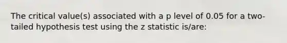 The critical value(s) associated with a p level of 0.05 for a two-tailed hypothesis test using the z statistic is/are: