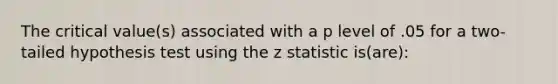 The critical value(s) associated with a p level of .05 for a two-tailed hypothesis test using the z statistic is(are):