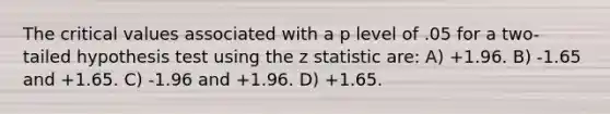 The critical values associated with a p level of .05 for a two-tailed hypothesis test using the z statistic are: A) +1.96. B) -1.65 and +1.65. C) -1.96 and +1.96. D) +1.65.