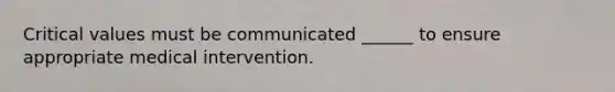 Critical values must be communicated ______ to ensure appropriate medical intervention.