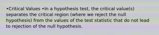 •Critical Values •In a hypothesis test, the critical value(s) separates the critical region (where we reject the null hypothesis) from the values of the test statistic that do not lead to rejection of the null hypothesis.