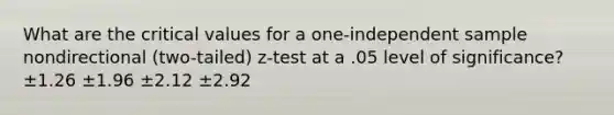 What are the critical values for a one-independent sample nondirectional (two-tailed) z-test at a .05 level of significance? ±1.26 ±1.96 ±2.12 ±2.92