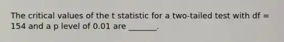 The critical values of the t statistic for a two-tailed test with df = 154 and a p level of 0.01 are _______.