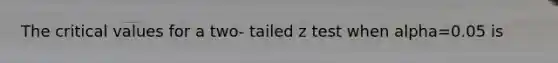 The critical values for a two- tailed z test when alpha=0.05 is