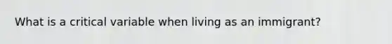 What is a critical variable when living as an immigrant?