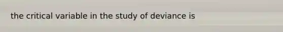 the critical variable in the study of deviance is