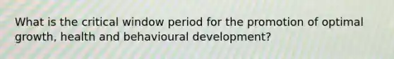 What is the critical window period for the promotion of optimal growth, health and behavioural development?