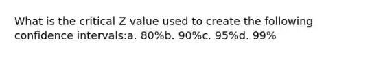 What is the critical Z value used to create the following confidence intervals:a. 80%b. 90%c. 95%d. 99%