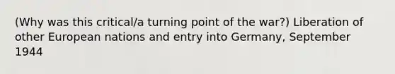 (Why was this critical/a turning point of the war?) Liberation of other European nations and entry into Germany, September 1944