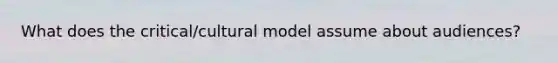 What does the critical/cultural model assume about audiences?