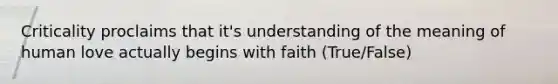 Criticality proclaims that it's understanding of the meaning of human love actually begins with faith (True/False)