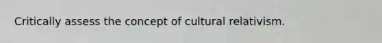 Critically assess the concept of cultural relativism.