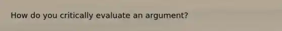 How do you critically evaluate an argument?