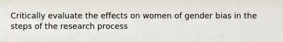 Critically evaluate the effects on women of gender bias in the steps of the research process