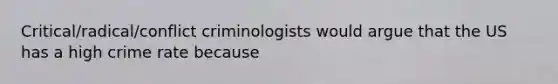 Critical/radical/conflict criminologists would argue that the US has a high crime rate because