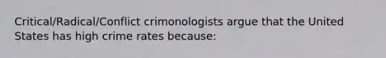 Critical/Radical/Conflict crimonologists argue that the United States has high crime rates because: