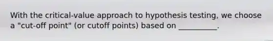 With the critical-value approach to hypothesis testing, we choose a "cut-off point" (or cutoff points) based on __________.