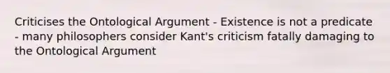 Criticises the Ontological Argument - Existence is not a predicate - many philosophers consider Kant's criticism fatally damaging to the Ontological Argument