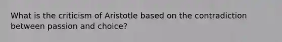 What is the criticism of Aristotle based on the contradiction between passion and choice?