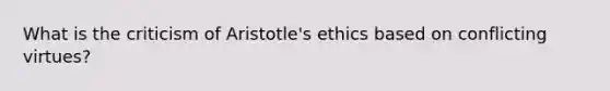 What is the criticism of Aristotle's ethics based on conflicting virtues?